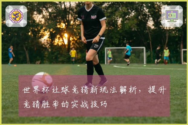 世界杯让球竞猜新玩法解析，提升竞猜胜率的实战技巧