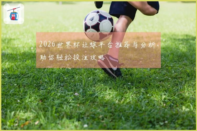 2026世界杯让球平台推荐与分析，助你轻松投注攻略