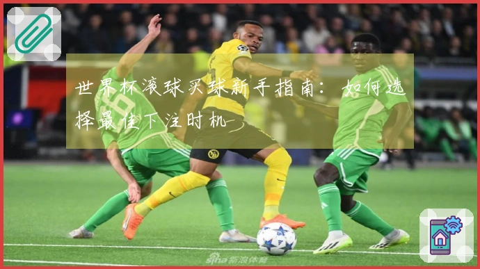 世界杯滚球买球新手指南：如何选择最佳下注时机
