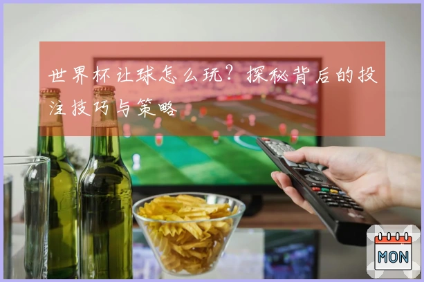世界杯让球怎么玩？探秘背后的投注技巧与策略