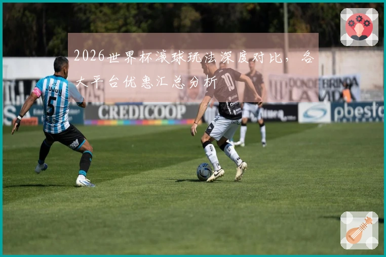 2026世界杯滚球玩法深度对比，各大平台优惠汇总分析