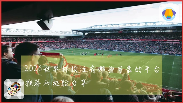 2026世界杯投注有哪些可靠的平台推荐和经验分享