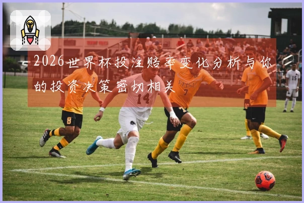 2026世界杯投注赔率变化分析与你的投资决策密切相关