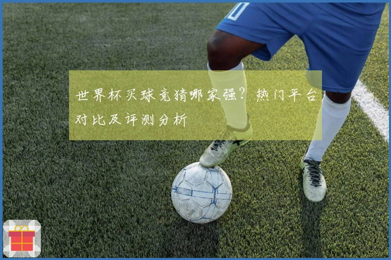世界杯买球竞猜哪家强？热门平台对比及评测分析