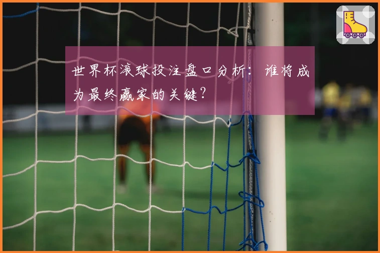世界杯滚球投注盘口分析：谁将成为最终赢家的关键？